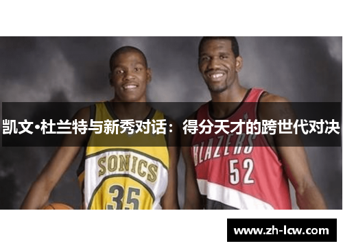 凯文·杜兰特与新秀对话：得分天才的跨世代对决