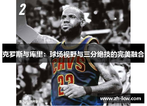 克罗斯与库里：球场视野与三分绝技的完美融合