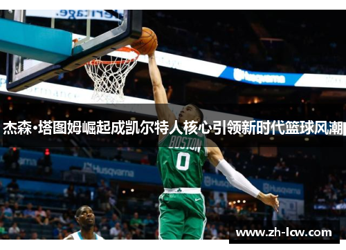 杰森·塔图姆崛起成凯尔特人核心引领新时代篮球风潮